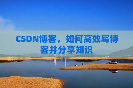 CSDN博客，如何高效写博客并分享知识